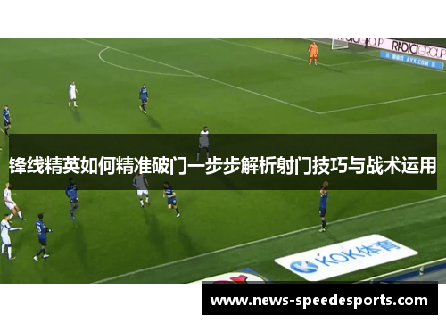 锋线精英如何精准破门一步步解析射门技巧与战术运用 锋线精英如何精准破门一步步解析射门技巧与战术运用
